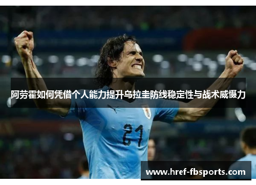 阿劳霍如何凭借个人能力提升乌拉圭防线稳定性与战术威慑力